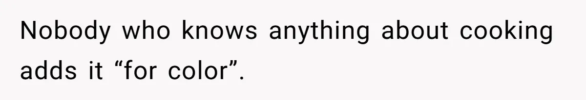 Nobody who knows anything about cooking adds it “for color”.