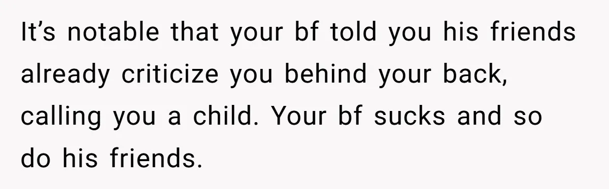 It’s notable that your bf told you his friends already criticize you behind your back, calling you a child. Your bf sucks and so do his friends.