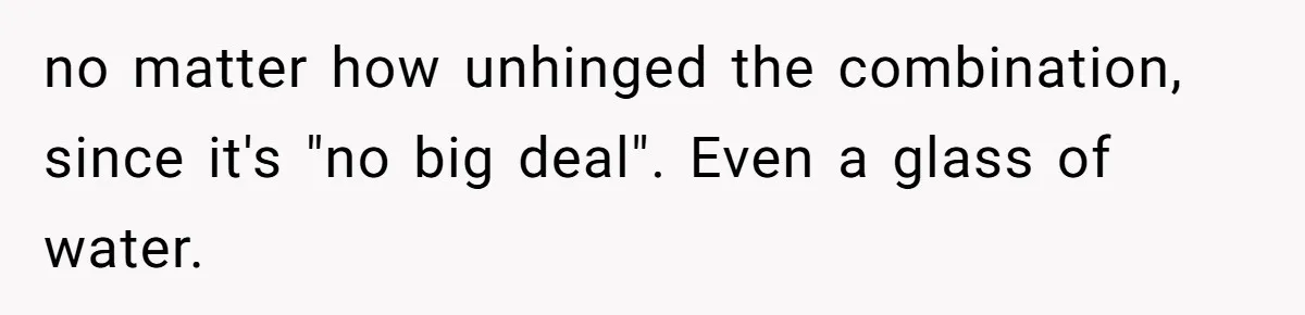 no matter how unhinged the combination, since it's "no big deal". Even a glass of water.