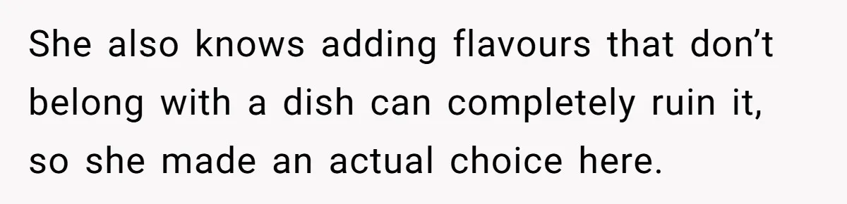 She also knows adding flavours that don’t belong with a dish can completely ruin it, so she made an actual choice here.
