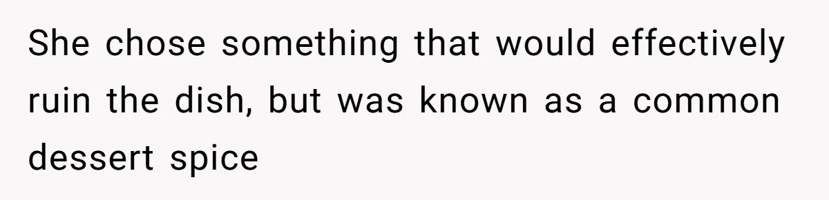 She chose something that would effectively ruin the dish, but was known as a common dessert spice