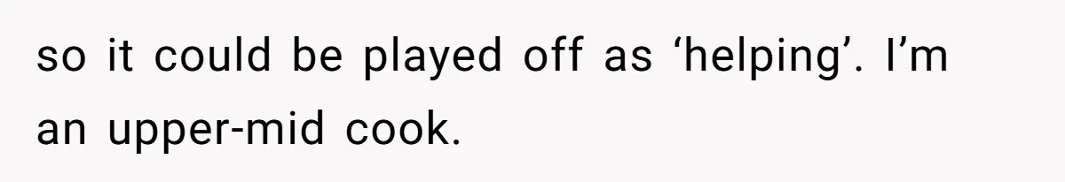 so it could be played off as ‘helping’. I’m an upper-mid cook.