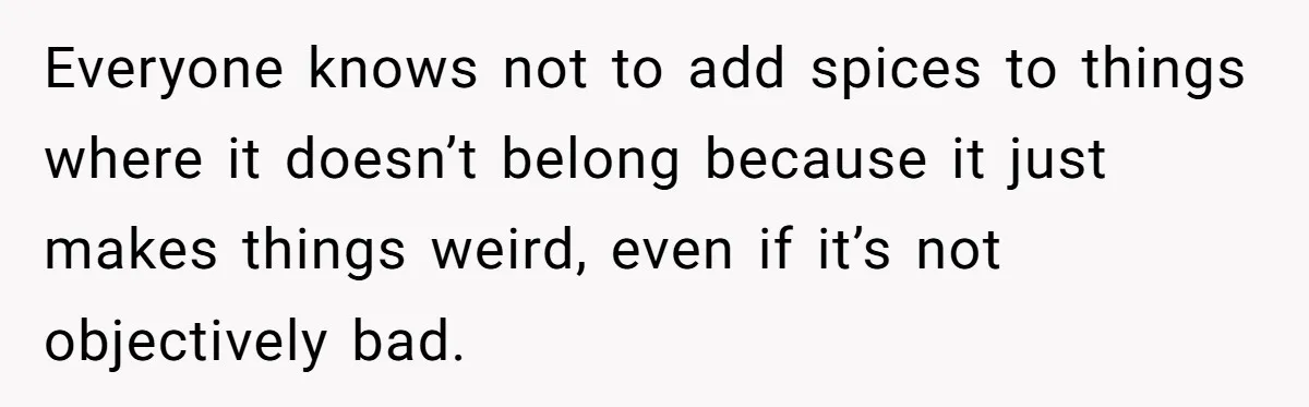 Everyone knows not to add spices to things where it doesn’t belong because it just makes things weird, even if it’s not objectively bad.