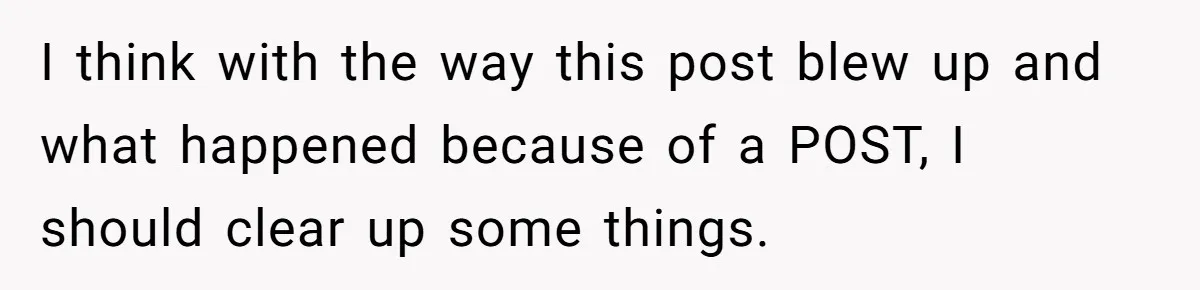 I think with the way this post blew up and what happened because of a POST, I should clear up some things.