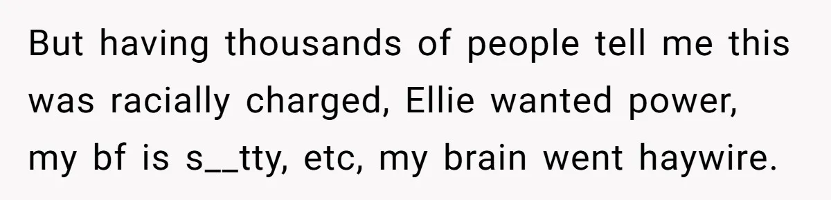But having thousands of people tell me this was racially charged, Ellie wanted power, my bf is s__tty, etc, my brain went haywire.