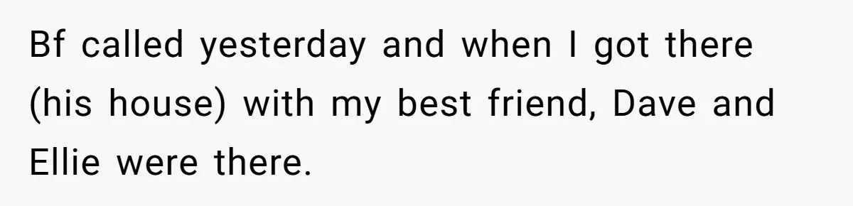 Bf called yesterday and when I got there (his house) with my best friend, Dave and Ellie were there.
