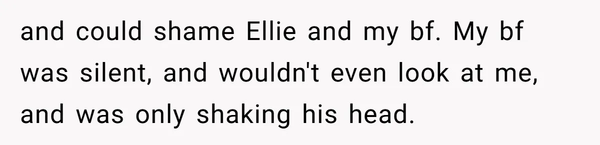 and could shame Ellie and my bf. My bf was silent, and wouldn't even look at me, and was only shaking his head.