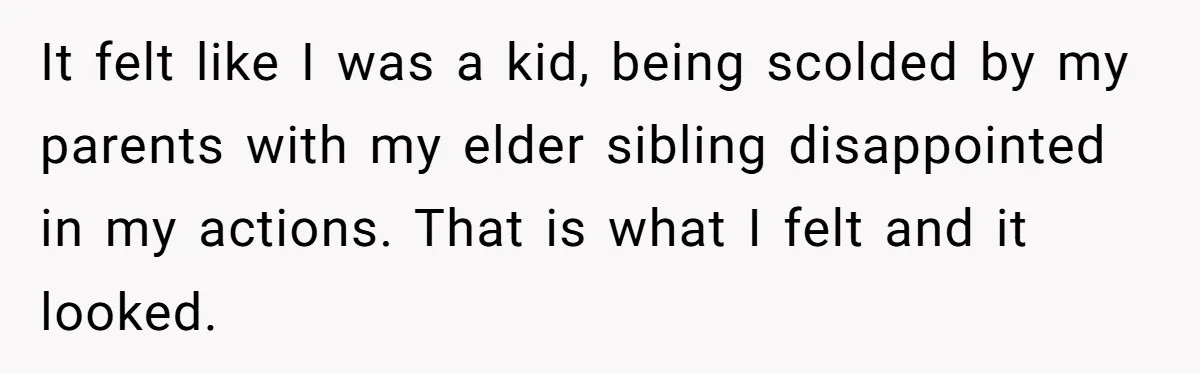 It felt like I was a kid, being scolded by my parents with my elder sibling disappointed in my actions. That is what I felt and it looked.