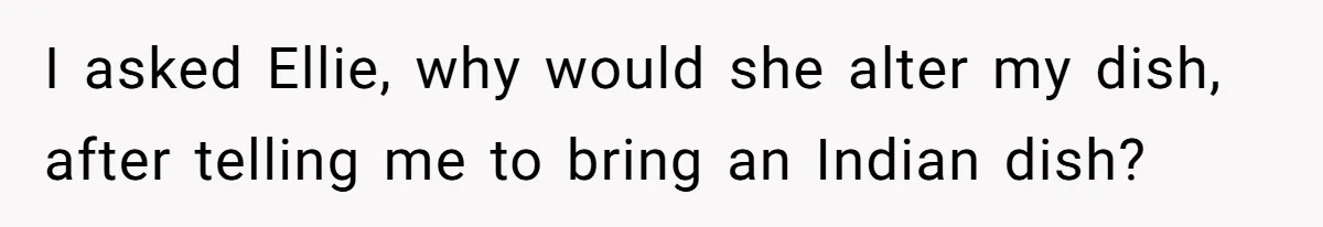I asked Ellie, why would she alter my dish, after telling me to bring an Indian dish?