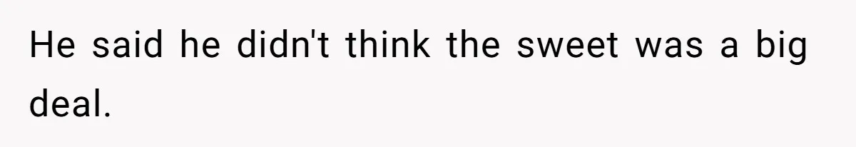 He said he didn't think the sweet was a big deal.