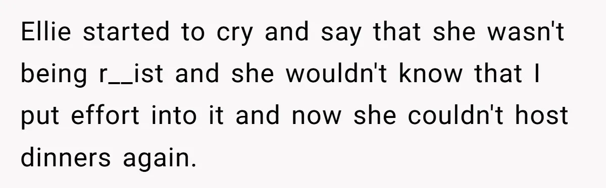 Ellie started to cry and say that she wasn't being r__ist and she wouldn't know that I put effort into it and now she couldn't host dinners again.