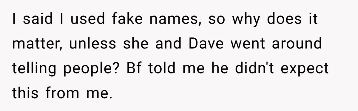 I said I used fake names, so why does it matter, unless she and Dave went around telling people? Bf told me he didn't expect this from me.