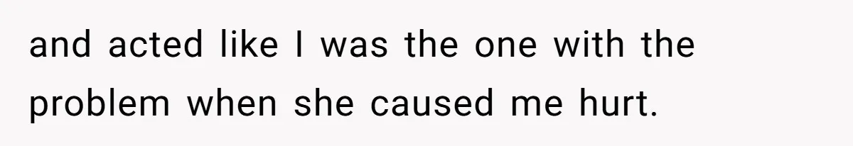 and acted like I was the one with the problem when she caused me hurt.