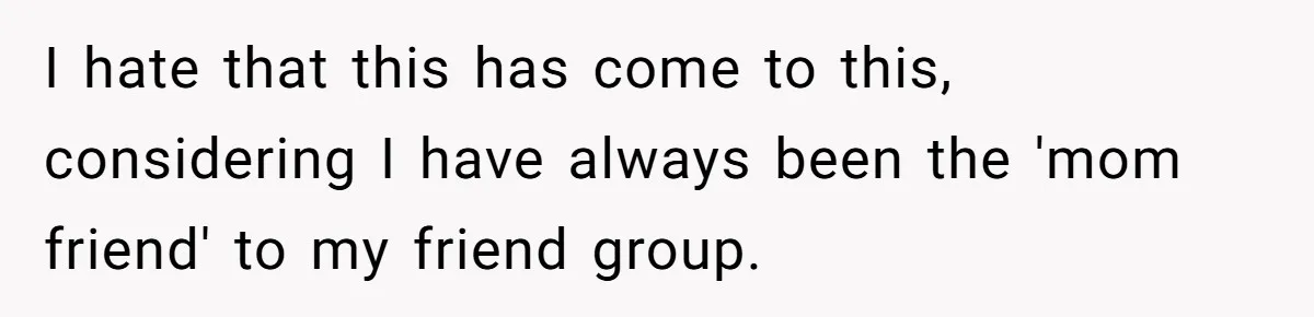 I hate that this has come to this, considering I have always been the 'mom friend' to my friend group.