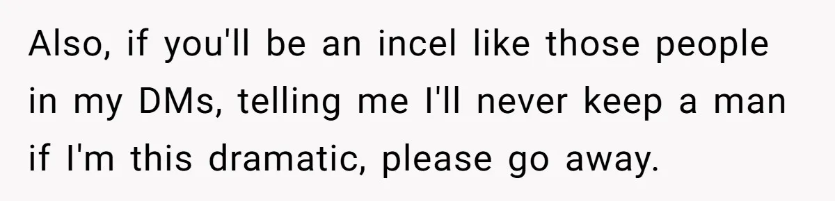 Also, if you'll be an incel like those people in my DMs, telling me I'll never keep a man if I'm this dramatic, please go away.