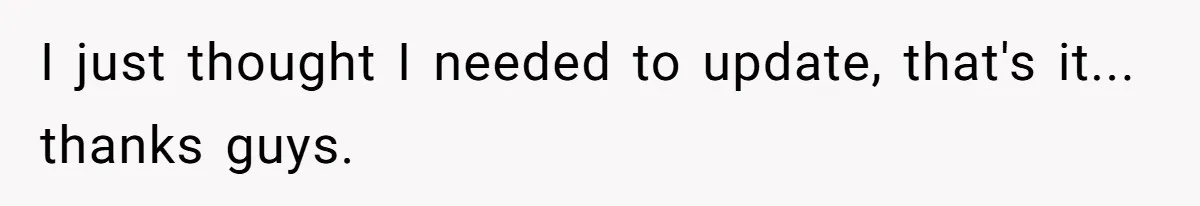 I just thought I needed to update, that's it... thanks guys.