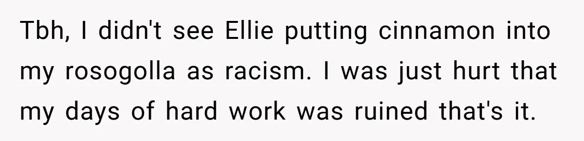 Tbh, I didn't see Ellie putting cinnamon into my rosogolla as racism. I was just hurt that my days of hard work was ruined that's it.