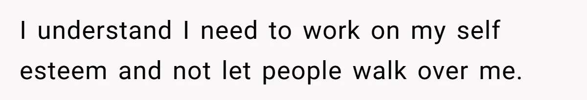 I understand I need to work on my self esteem and not let people walk over me.