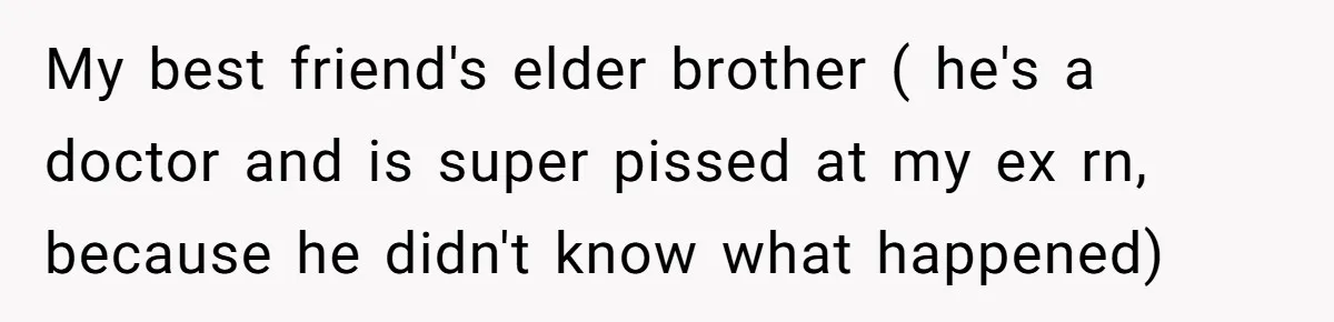 My best friend's elder brother ( he's a doctor and is super pissed at my ex rn, because he didn't know what happened)