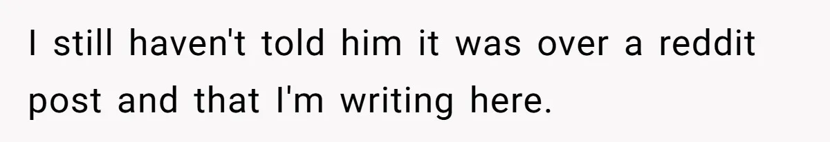 I still haven't told him it was over a reddit post and that I'm writing here.
