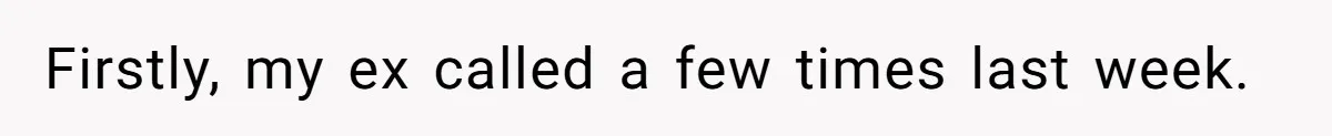 Firstly, my ex called a few times last week.