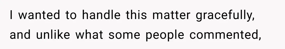 I wanted to handle this matter gracefully, and unlike what some people commented,