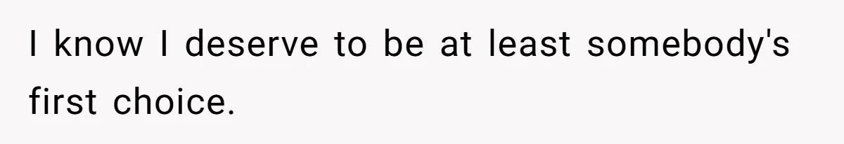 I know I deserve to be at least somebody's first choice.