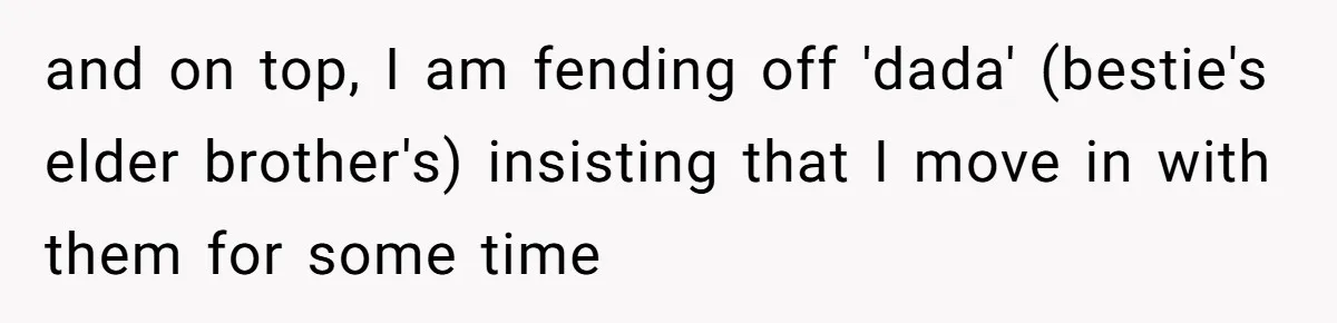 and on top, I am fending off 'dada' (bestie's elder brother's) insisting that I move in with them for some time