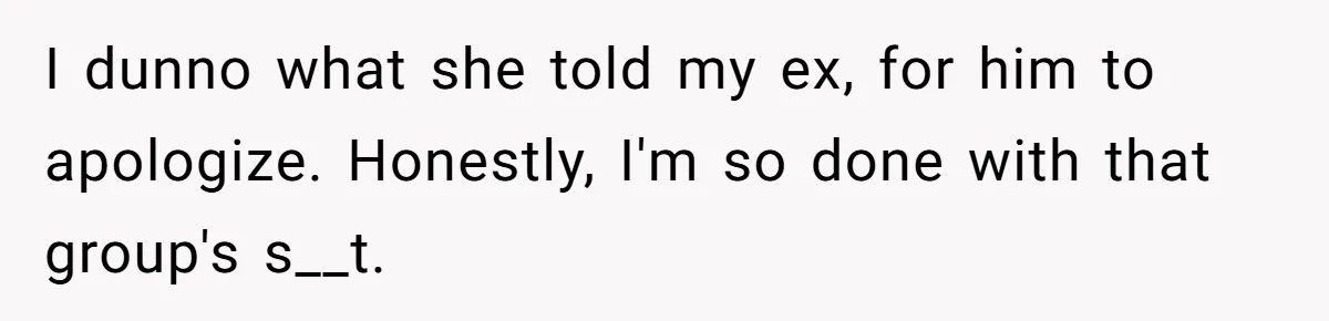 I dunno what she told my ex, for him to apologize. Honestly, I'm so done with that group's s__t.