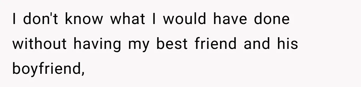 I don't know what I would have done without having my best friend and his boyfriend,