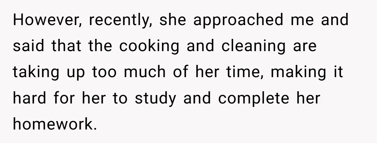 However, recently, she approached me and said that the cooking and cleaning are taking up too much of her time, making it hard for her to study and complete her...