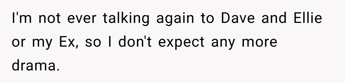 I'm not ever talking again to Dave and Ellie or my Ex, so I don't expect any more drama.