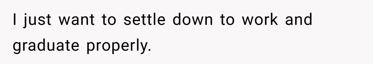 I just want to settle down to work and graduate properly.