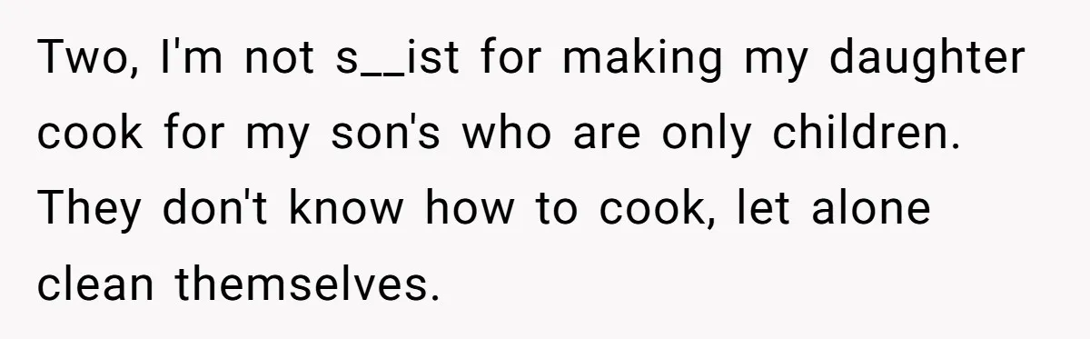 Two, I'm not s__ist for making my daughter cook for my son's who are only children. They don't know how to cook, let alone clean themselves.