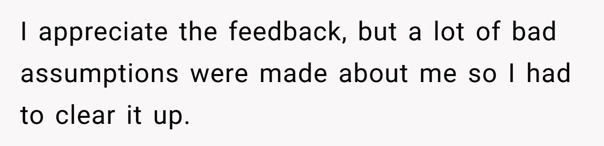 I appreciate the feedback, but a lot of bad assumptions were made about me so I had to clear it up.