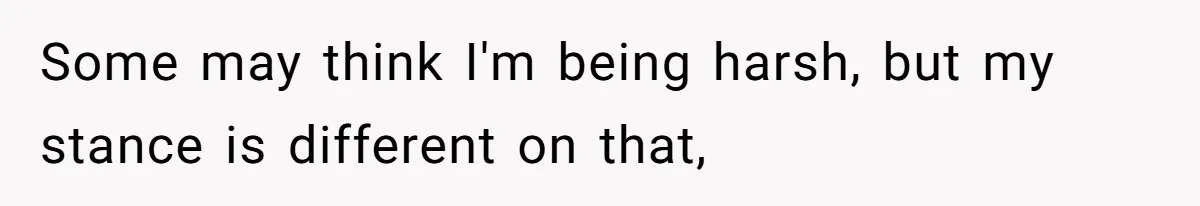 Some may think I'm being harsh, but my stance is different on that,