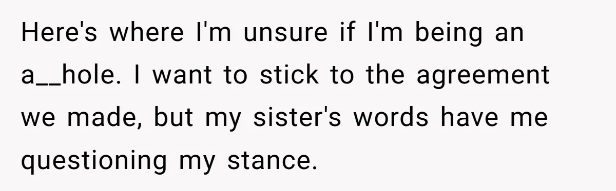 Here's where I'm unsure if I'm being an a__hole. I want to stick to the agreement we made, but my sister's words have me questioning my stance.