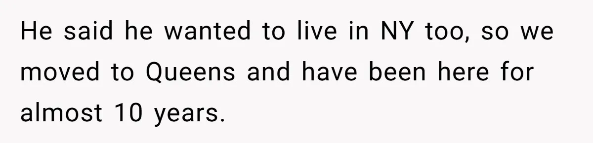 He said he wanted to live in NY too, so we moved to Queens and have been here for almost 10 years.