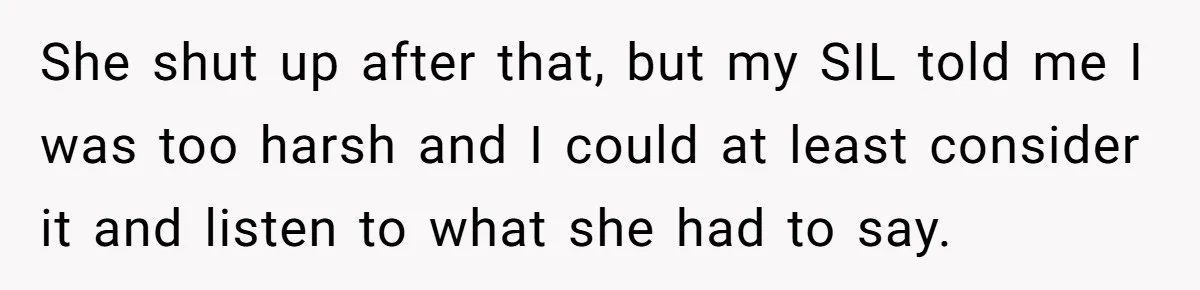 She shut up after that, but my SIL told me I was too harsh and I could at least consider it and listen to what she had to say.