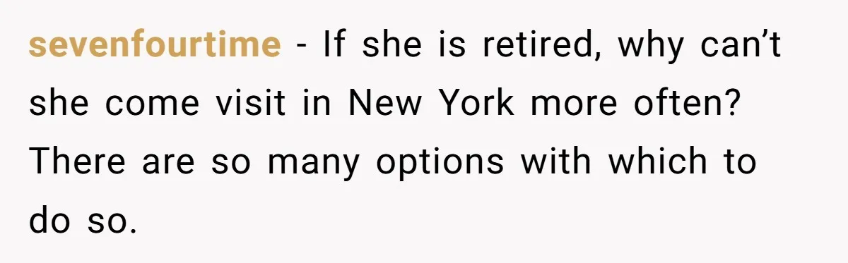 sevenfourtime − If she is retired, why can’t she come visit in New York more often? There are so many options with which to do so.