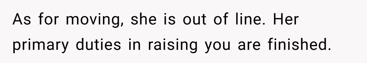 As for moving, she is out of line. Her primary duties in raising you are finished.