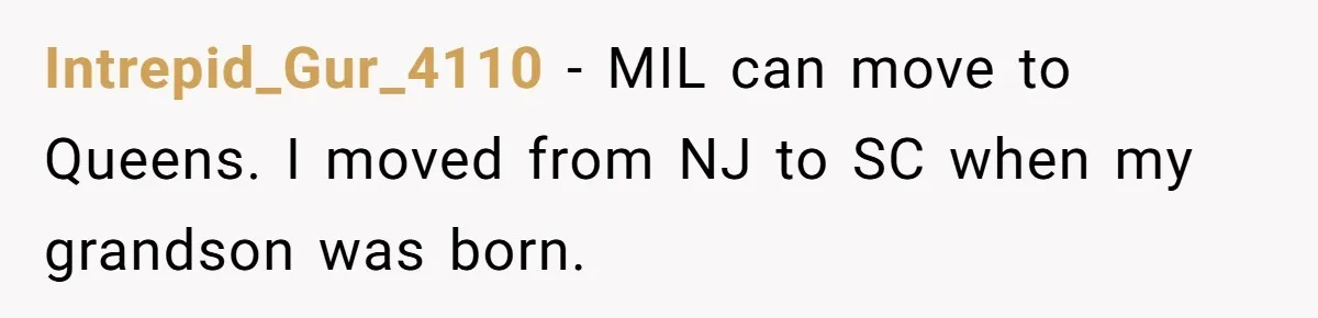 Intrepid_Gur_4110 − MIL can move to Queens. I moved from NJ to SC when my grandson was born.