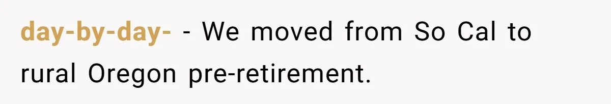 day-by-day- − We moved from So Cal to rural Oregon pre-retirement.