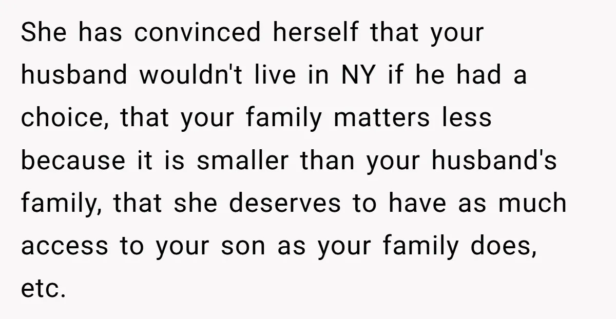 She has convinced herself that your husband wouldn't live in NY if he had a choice, that your family matters less because it is smaller than your husband's family, that...