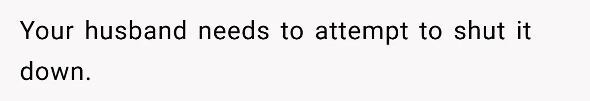 Your husband needs to attempt to shut it down.