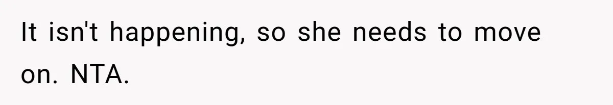 It isn't happening, so she needs to move on. NTA.
