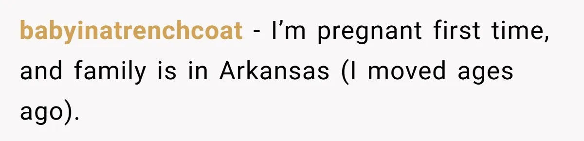 babyinatrenchcoat − I’m pregnant first time, and family is in Arkansas (I moved ages ago).