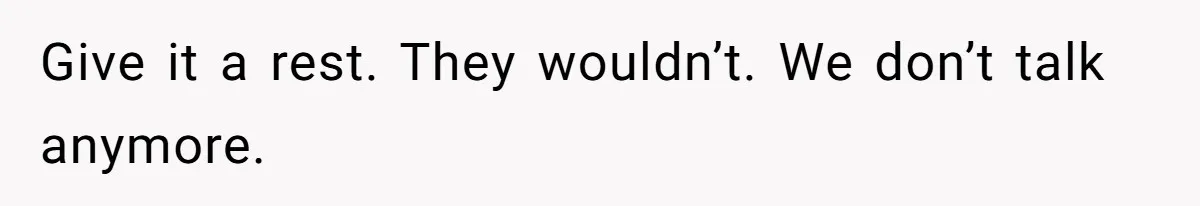 Give it a rest. They wouldn’t. We don’t talk anymore.