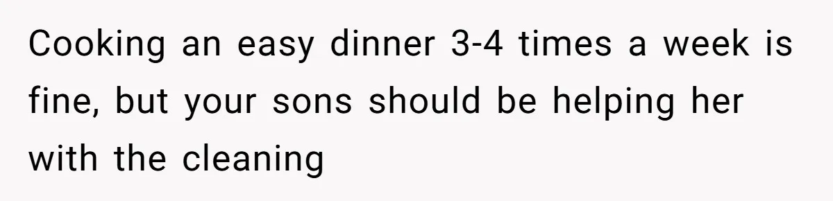 Cooking an easy dinner 3-4 times a week is fine, but your sons should be helping her with the cleaning