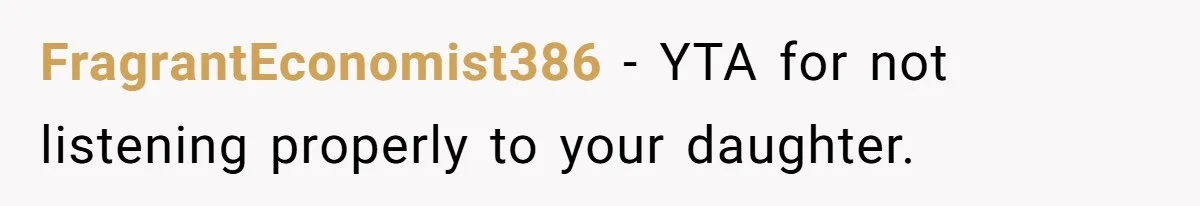FragrantEconomist386 − YTA for not listening properly to your daughter.